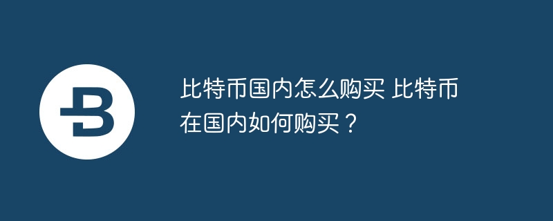 比特币国内怎么购买 比特币在国内如何购买?